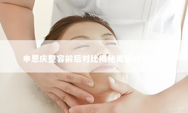 申恩庆整容前后对比揭秘美丽蜕变过程