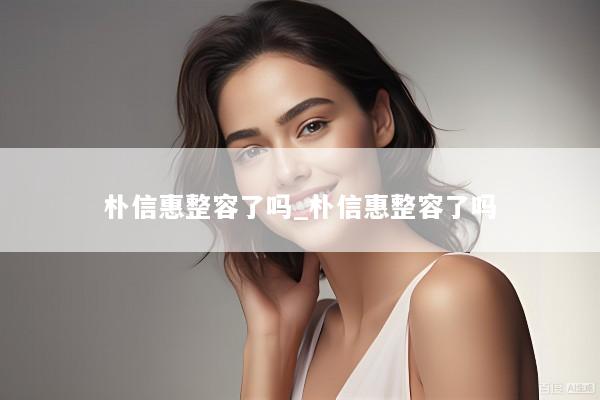 朴信惠整容了吗_朴信惠整容了吗