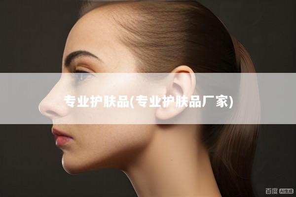 专业护肤品(专业护肤品厂家)