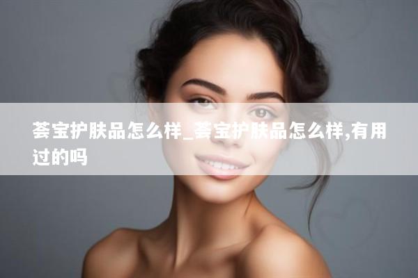 荟宝护肤品怎么样_荟宝护肤品怎么样,有用过的吗