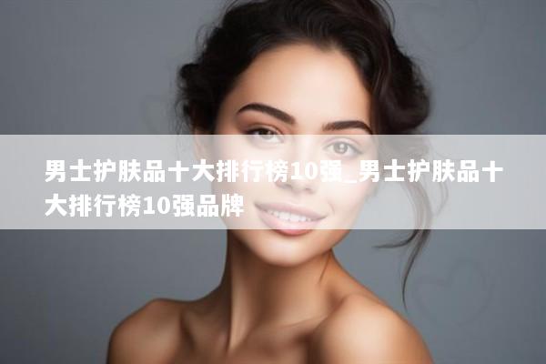 男士护肤品十大排行榜10强_男士护肤品十大排行榜10强品牌