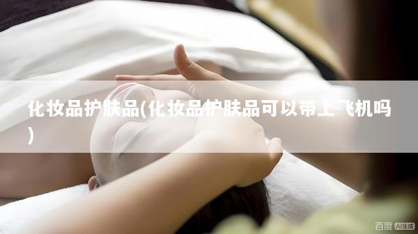 化妆品护肤品(化妆品护肤品可以带上飞机吗)