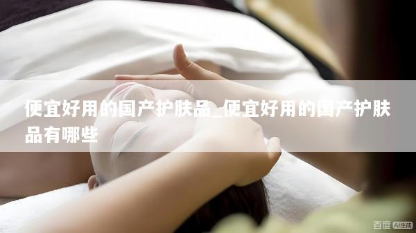 便宜好用的国产护肤品_便宜好用的国产护肤品有哪些