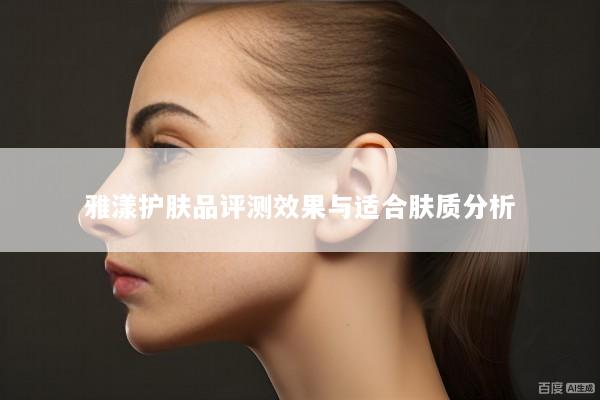 雅漾护肤品评测效果与适合肤质分析