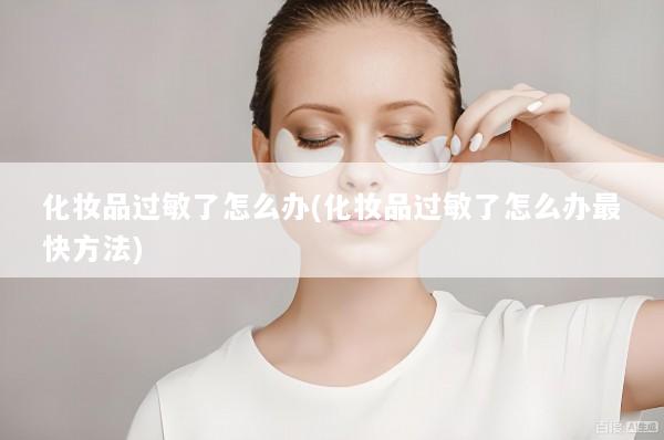 化妆品过敏了怎么办(化妆品过敏了怎么办最快方法)