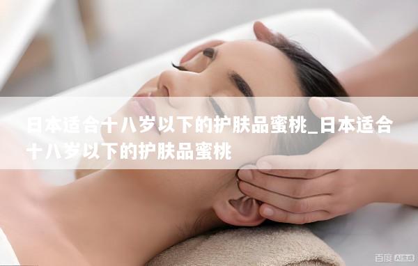 日本适合十八岁以下的护肤品蜜桃_日本适合十八岁以下的护肤品蜜桃
