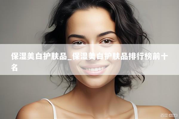 保湿美白护肤品_保湿美白护肤品排行榜前十名